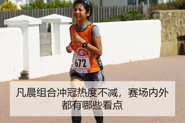 凡晨组合冲冠热度不减，赛场内外都有哪些看点